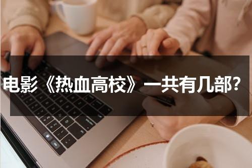 电影《热血高校》一共有几部？（热血高校有多少部?）-第1张图片-九妖电影