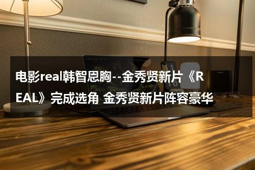 电影real韩智恩胸--金秀贤新片《REAL》完成选角 金秀贤新片阵容豪华（金秀贤real解读）-第1张图片-九妖电影