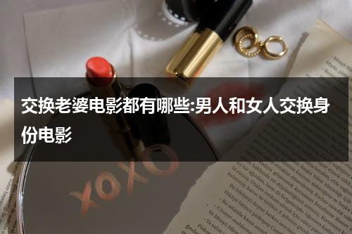 交换老婆电影都有哪些:男人和女人交换身份电影（多人轮换游戏2）-第1张图片-九妖电影