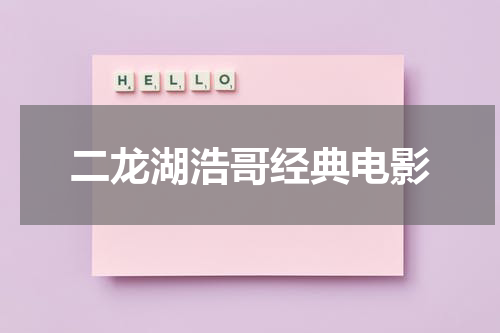 二龙湖浩哥经典电影（二龙湖浩哥经典电影完整版）-第1张图片-九妖电影