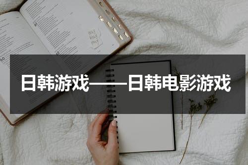 日韩游戏——日韩电影游戏（日韩手游推荐）-第1张图片-九妖电影