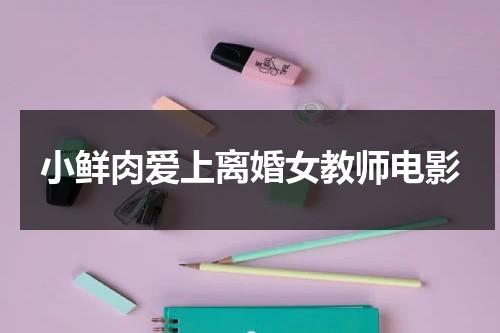 小鲜肉爱上离婚女教师电影（知乎小鲜肉会喜欢老阿姨吗）-第1张图片-九妖电影