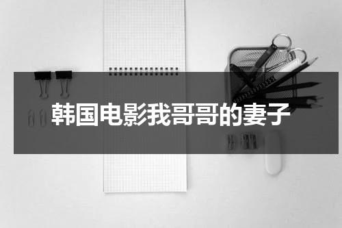 韩国电影我哥哥的妻子（我哥哥的妻子女主是谁）-第1张图片-九妖电影