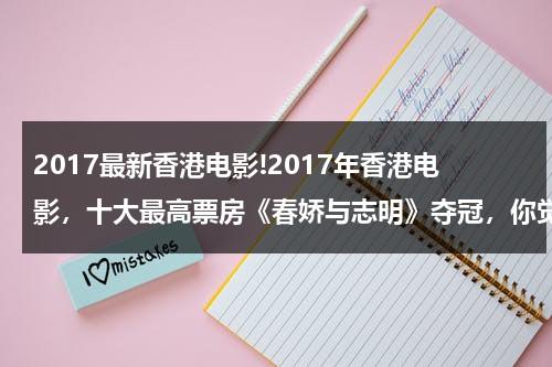 2017最新香港电影!2017年香港电影，十大最高票房《春娇与志明》夺冠，你觉得这部电影怎么样？（春娇与志明电影2在线观看）-第1张图片-九妖电影