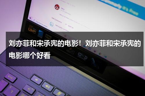 刘亦菲和宋承宪的电影！刘亦菲和宋承宪的电影哪个好看（刘亦菲和宋承宪分手后同台吗）-第1张图片-九妖电影