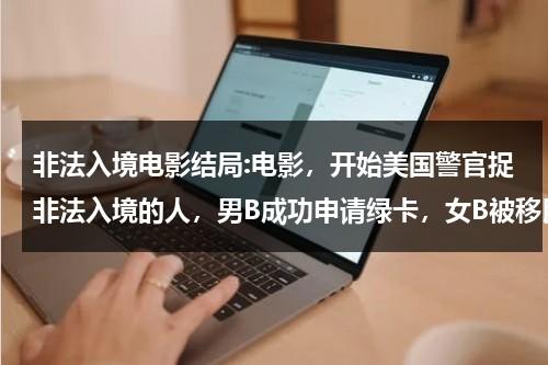 非法入境电影结局:电影，开始美国警官捉非法入境的人，男B成功申请绿卡，女B被移民局官员骗-送回国，1巴基斯坦女遣送回国（电影非法入境故事结局）-第1张图片-九妖电影