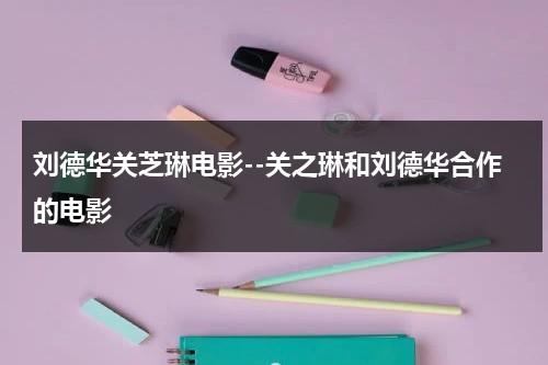 刘德华关芝琳电影--关之琳和刘德华合作的电影（刘德华和关芝琳为什么不在一起）-第1张图片-九妖电影