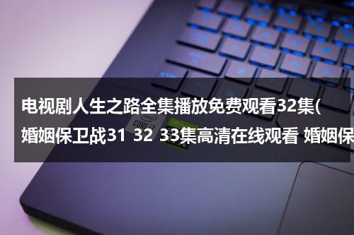 电视剧人生之路全集播放免费观看32集(婚姻保卫战31 32 33集高清在线观看 婚姻保卫战全集高清在线观看 全集下载地址)（电影人生之路）-第1张图片-九妖电影