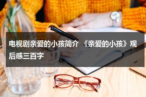 电视剧亲爱的小孩简介 《亲爱的小孩》观后感三百字（亲爱的小孩系列电影）-第1张图片-九妖电影