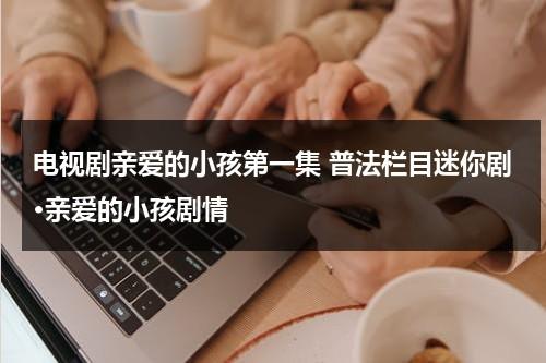 电视剧亲爱的小孩第一集 普法栏目迷你剧·亲爱的小孩剧情（普法栏目剧孙女）-第1张图片-九妖电影