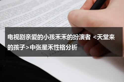 电视剧亲爱的小孩禾禾的扮演者 中张星禾性格分析（亲爱的小孩mv是哪个电影）-第1张图片-九妖电影