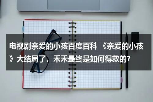 电视剧亲爱的小孩百度百科 《亲爱的小孩》大结局了，禾禾最终是如何得救的？（亲爱的小孩是谁的电视剧）-第1张图片-九妖电影