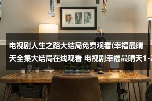 电视剧人生之路大结局免费观看(幸福最晴天全集大结局在线观看 电视剧幸福最晴天1-25全集优酷土豆在线观看下载 幸福最晴天全集剧情分集介绍地址哪里有？)（小说人生之路结局）-第1张图片-九妖电影