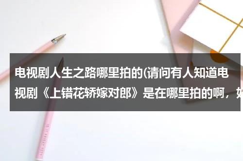 电视剧人生之路哪里拍的(请问有人知道电视剧《上错花轿嫁对郎》是在哪里拍的啊，好象那里的景色还真不错耶)（人生之路是什么作品）-第1张图片-九妖电影