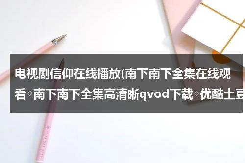 电视剧信仰在线播放(南下南下全集在线观看◇南下南下全集高清晰qvod下载◇优酷土豆网播放 剧情介绍)（信仰电视剧2019）-第1张图片-九妖电影