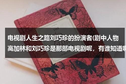 电视剧人生之路刘巧珍的扮演者(剧中人物高加林和刘巧珍是那部电视剧呢，有谁知道啊。)（《人生》中的刘巧珍）-第1张图片-九妖电影