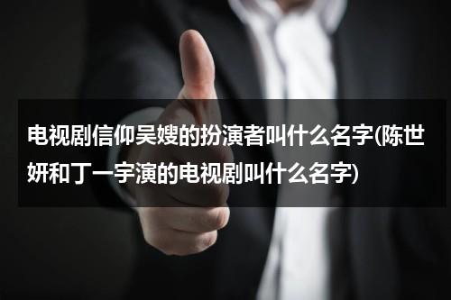 电视剧信仰吴嫂的扮演者叫什么名字(陈世妍和丁一宇演的电视剧叫什么名字)（信仰电视剧角色介绍）-第1张图片-九妖电影