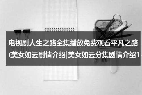 电视剧人生之路全集播放免费观看平凡之路(美女如云剧情介绍|美女如云分集剧情介绍1-36全集大结局)（电视剧平凡人生演员表）-第1张图片-九妖电影
