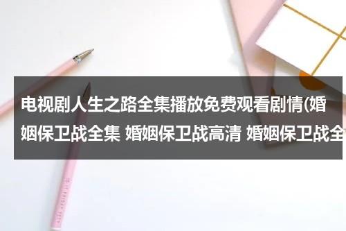 电视剧人生之路全集播放免费观看剧情(婚姻保卫战全集 婚姻保卫战高清 婚姻保卫战全集下载)（人生电视连续剧全集播放在线观看）-第1张图片-九妖电影
