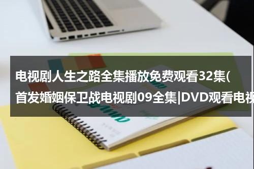 电视剧人生之路全集播放免费观看32集(首发婚姻保卫战电视剧09全集|DVD观看电视剧婚姻保卫战09集优酷免费在线直播观看)（电视剧人生免费播出）-第1张图片-九妖电影