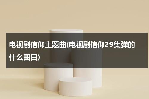 电视剧信仰主题曲(电视剧信仰29集弹的什么曲目)（补偿学费申请表）-第1张图片-九妖电影