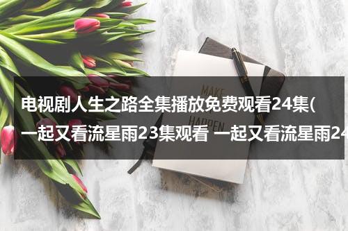 电视剧人生之路全集播放免费观看24集(一起又看流星雨23集观看 一起又看流星雨24集播放 土豆网优酷网在线看一起又看流星雨电视剧全集视频)（人生电视剧30集在线观看第一集）-第1张图片-九妖电影
