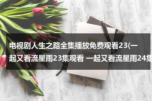 电视剧人生之路全集播放免费观看23(一起又看流星雨23集观看 一起又看流星雨24集播放 土豆网优酷网在线看一起又看流星雨电视剧全集视频)（我想看电视剧人生）-第1张图片-九妖电影