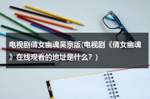 电视剧倩女幽魂吴京版(电视剧《倩女幽魂》在线观看的地址是什么？)（倩女幽魂吴京版全集40第一集）-第1张图片-九妖电影