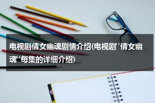 电视剧倩女幽魂剧情介绍(电视剧"倩女幽魂"每集的详细介绍)（倩女幽魂电视剧完整演员表）-第1张图片-九妖电影