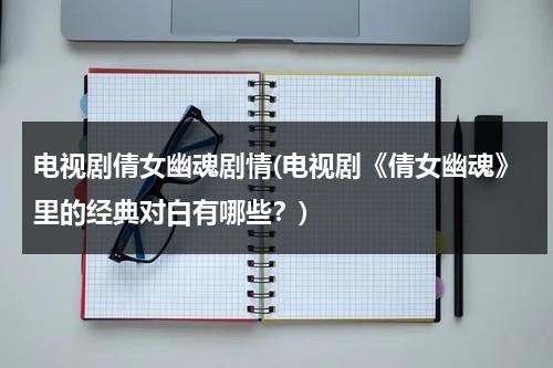 电视剧倩女幽魂剧情(电视剧《倩女幽魂》里的经典对白有哪些？)（倩女幽魂电视剧讲的是什么故事）-第1张图片-九妖电影