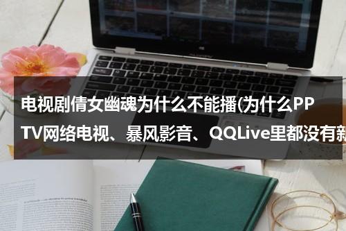 电视剧倩女幽魂为什么不能播(为什么PPTV网络电视、暴风影音、QQLive里都没有新版倩女幽魂？)（倩女幽魂为什么那么经典）-第1张图片-九妖电影