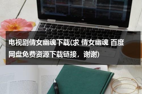 电视剧倩女幽魂下载(求 倩女幽魂 百度网盘免费资源下载链接，谢谢)（倩女幽魂电视剧百度云链接）-第1张图片-九妖电影