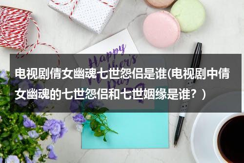 电视剧倩女幽魂七世怨侣是谁(电视剧中倩女幽魂的七世怨侣和七世姻缘是谁？)（倩女幽魂里的七世怨侣）-第1张图片-九妖电影