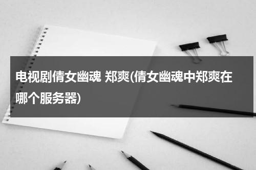 电视剧倩女幽魂 郑爽(倩女幽魂中郑爽在哪个服务器)（倩女幽魂郑爽出品方）-第1张图片-九妖电影