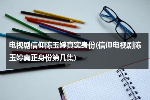 电视剧信仰陈玉婷真实身份(信仰电视剧陈玉婷真正身份第几集)（信仰演员表和角色介绍赵云飞）-第1张图片-九妖电影