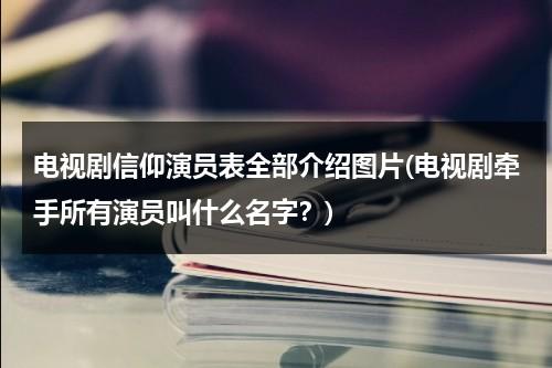 电视剧信仰演员表全部介绍图片(电视剧牵手所有演员叫什么名字？)（电视剧信仰在线观看免费完整版）-第1张图片-九妖电影