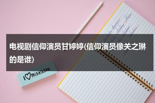 电视剧信仰演员甘婷婷(信仰演员像关之琳的是谁)（演员甘婷婷真实年龄）-第1张图片-九妖电影