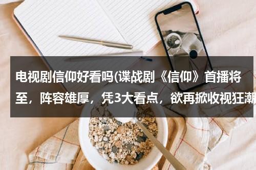电视剧信仰好看吗(谍战剧《信仰》首播将至，阵容雄厚，凭3大看点，欲再掀收视狂潮，咋看？)（信仰片尾曲）-第1张图片-九妖电影