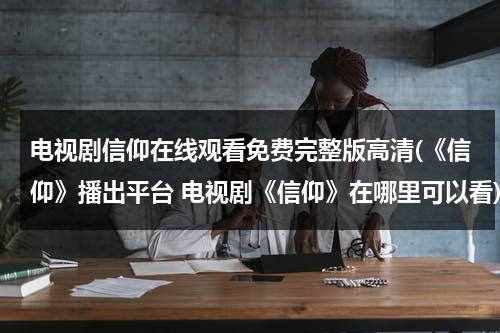 电视剧信仰在线观看免费完整版高清(《信仰》播出平台 电视剧《信仰》在哪里可以看)（电视剧《信仰》在线观看）-第1张图片-九妖电影