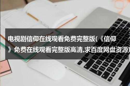 电视剧信仰在线观看免费完整版(《信仰 》免费在线观看完整版高清,求百度网盘资源)（电视片信仰）-第1张图片-九妖电影