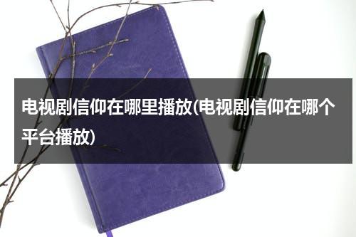 电视剧信仰在哪里播放(电视剧信仰在哪个平台播放)（信仰的电影）-第1张图片-九妖电影
