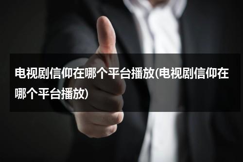 电视剧信仰在哪个平台播放(电视剧信仰在哪个平台播放)（信仰电视剧定档在哪看）-第1张图片-九妖电影