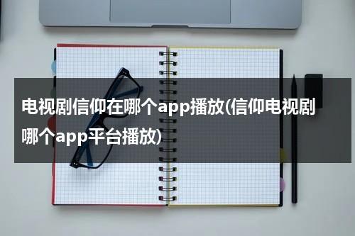 电视剧信仰在哪个app播放(信仰电视剧哪个app平台播放)（《信仰》电视剧）-第1张图片-九妖电影