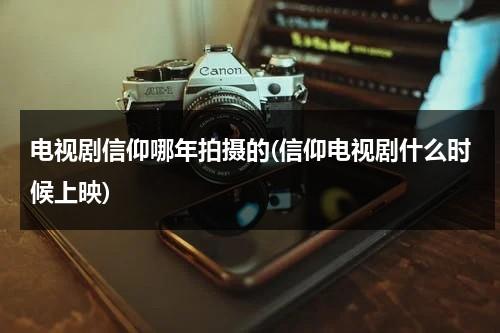 电视剧信仰哪年拍摄的(信仰电视剧什么时候上映)（信仰电视剧2021）-第1张图片-九妖电影
