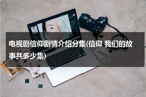 电视剧信仰剧情介绍分集(信仰 我们的故事共多少集)（信仰我们的故事下载）-第1张图片-九妖电影