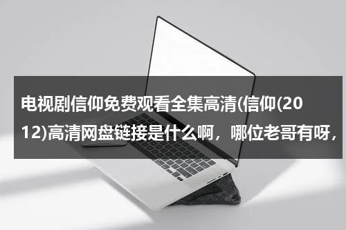 电视剧信仰免费观看全集高清(信仰(2012)高清网盘链接是什么啊，哪位老哥有呀，求发一下)（信仰在线下载）-第1张图片-九妖电影