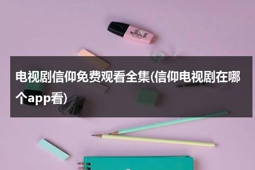 电视剧信仰免费观看全集(信仰电视剧在哪个app看)（电视剧信仰定档播出）-第1张图片-九妖电影