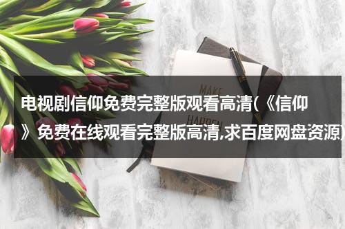 电视剧信仰免费完整版观看高清(《信仰 》免费在线观看完整版高清,求百度网盘资源)（电视片信仰）-第1张图片-九妖电影