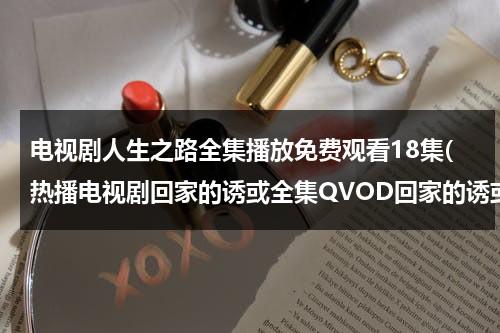 电视剧人生之路全集播放免费观看18集(热播电视剧回家的诱或全集QVOD回家的诱或47.48.49集优酷土豆播放)（电视剧人生cctv）-第1张图片-九妖电影