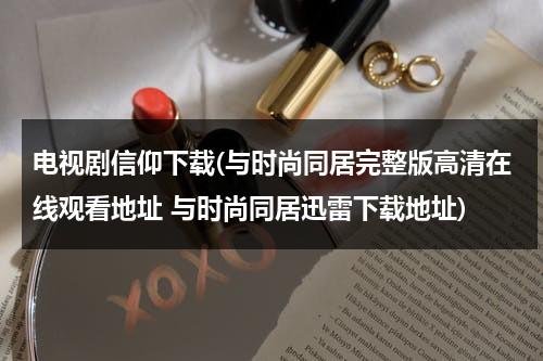 电视剧信仰下载(与时尚同居完整版高清在线观看地址 与时尚同居迅雷下载地址)（在线观看电视剧信仰）-第1张图片-九妖电影